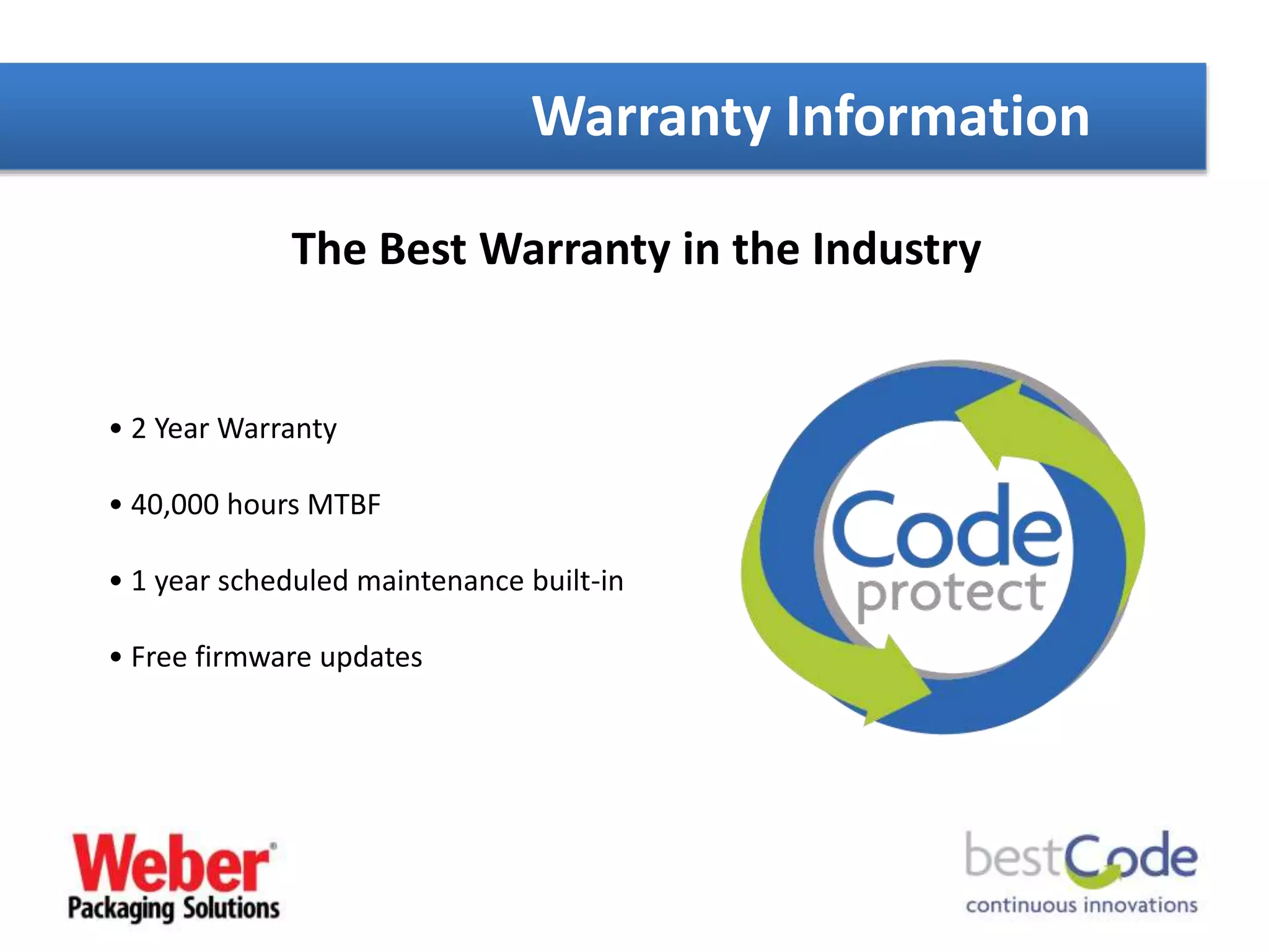 The Best Warranty in the Industry
Warranty Information
• 2 Year Warranty
• 40,000 hours MTBF
• 1 year scheduled maintenance built-in
• Free firmware updates
 