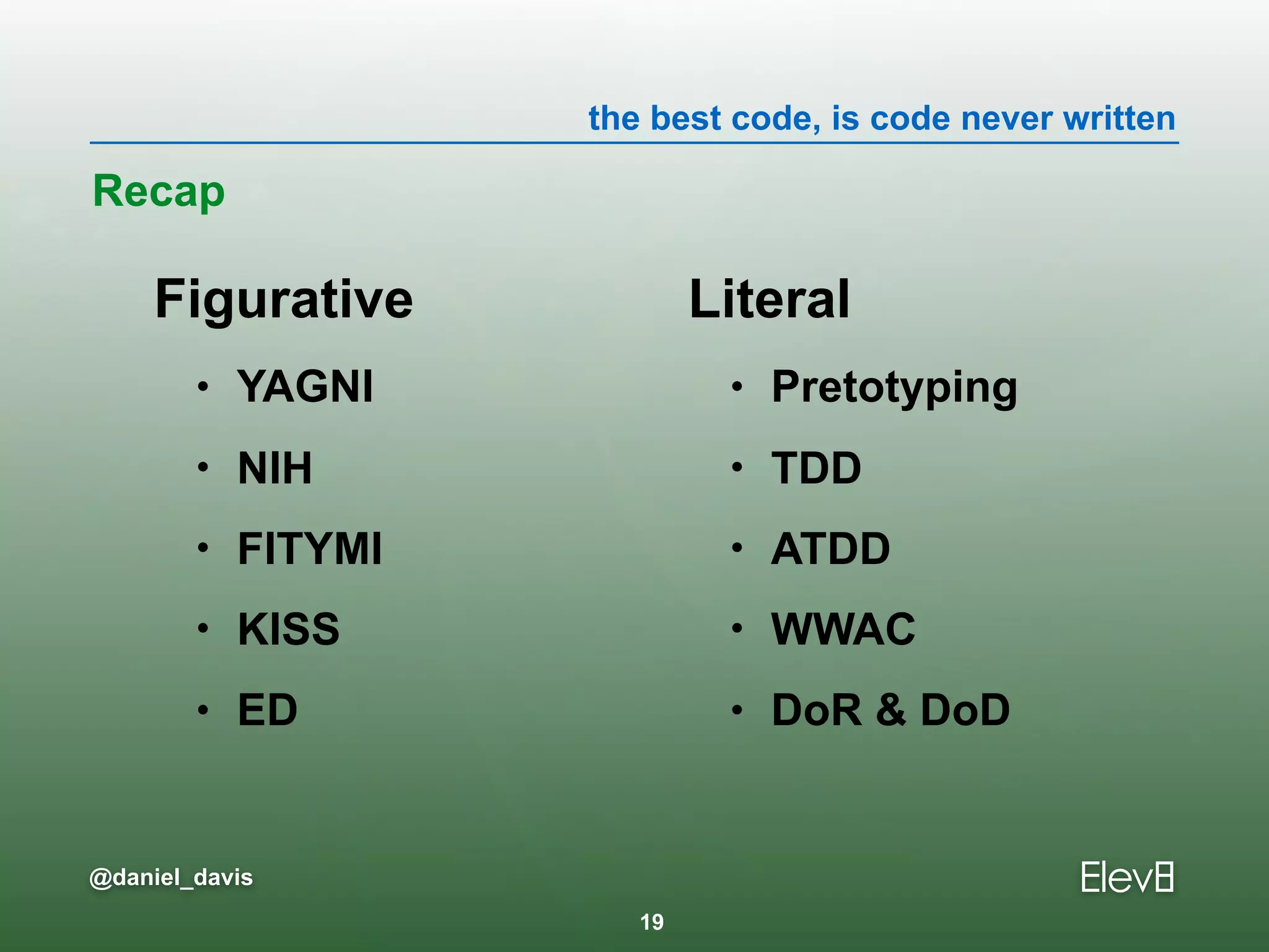 the best code, is code never written
@daniel_davis
Figurative
• YAGNI
• NIH
• FITYMI
• KISS
• ED
Recap
Literal
• Pretotyping
• TDD
• ATDD
• WWAC
• DoR & DoD
19
 