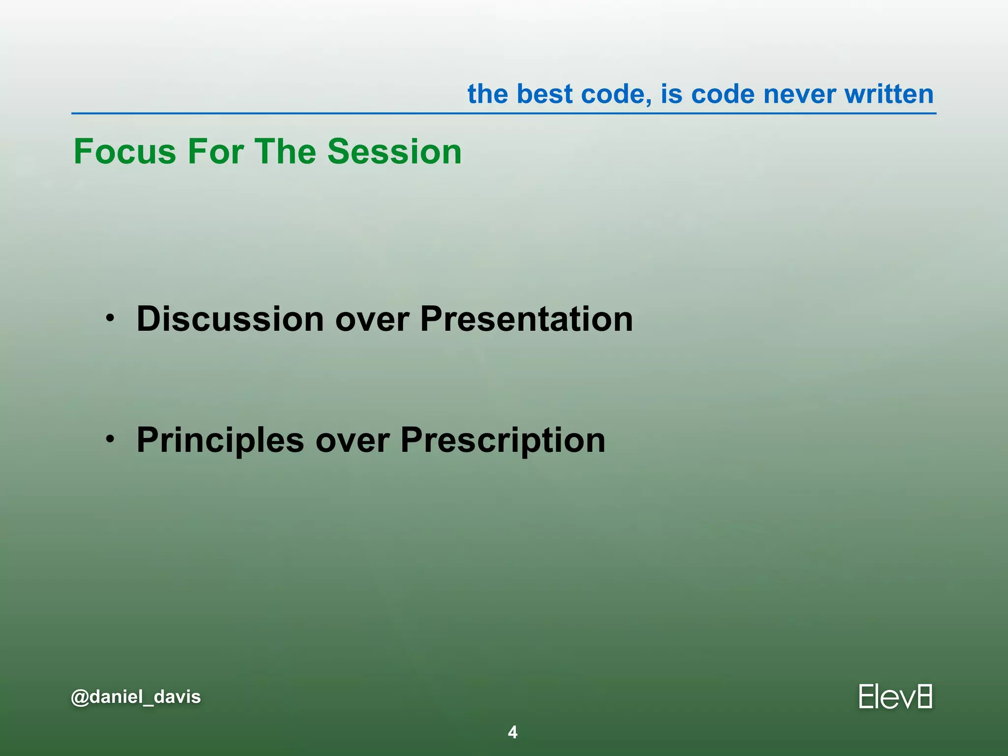 the best code, is code never written
@daniel_davis
• Discussion over Presentation
• Principles over Prescription
Focus For The Session
4
 