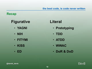 the best code, is code never written
@daniel_davis
Figurative
• YAGNI
• NIH
• FITYMI
• KISS
• ED
Recap
Literal
• Pretotyping
• TDD
• ATDD
• WWAC
• DoR & DoD
19
 