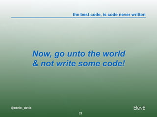 the best code, is code never written
@daniel_davis
Now, go unto the world  
& not write some code!
22
 