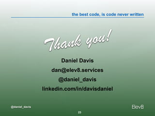 the best code, is code never written
@daniel_davis
Thank you!
Daniel Davis
dan@elev8.services
@daniel_davis
linkedin.com/in/davisdaniel
23
 