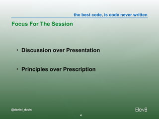 the best code, is code never written
@daniel_davis
• Discussion over Presentation
• Principles over Prescription
Focus For The Session
4
 