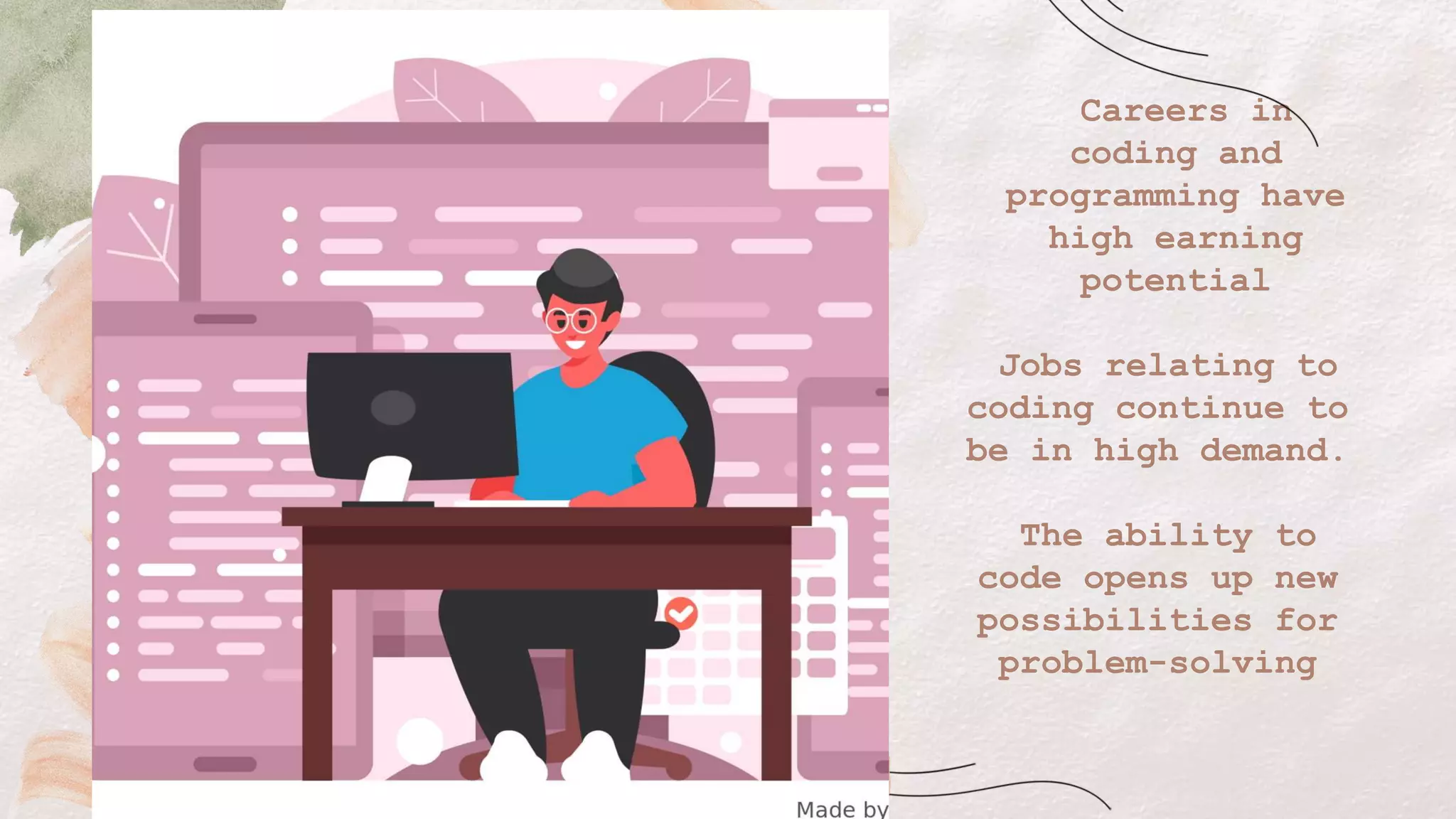 Careers in
coding and
programming have
high earning
potential
Jobs relating to
coding continue to
be in high demand.
The ability to
code opens up new
possibilities for
problem-solving
 