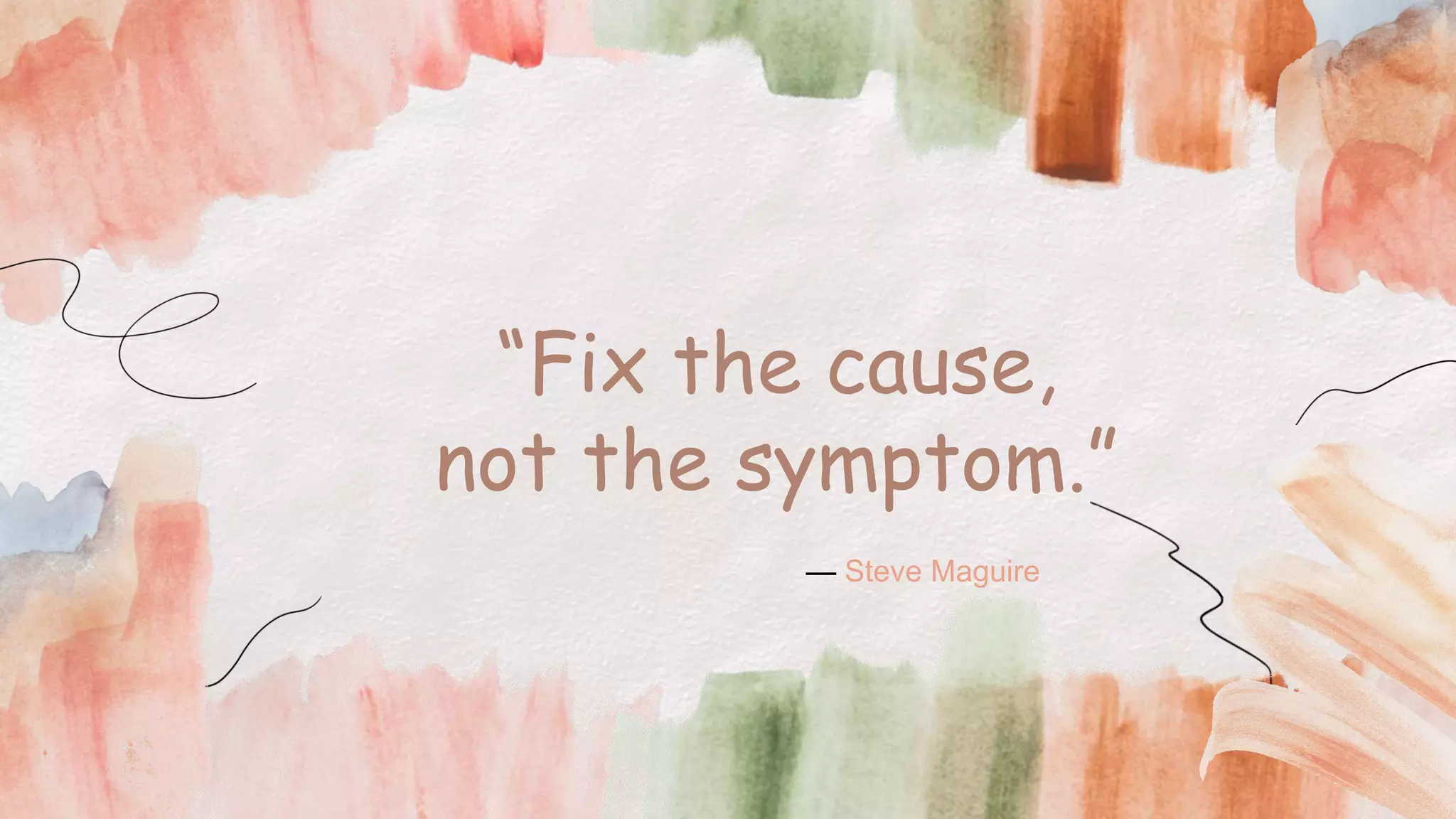 “Fix the cause,
not the symptom.”
— Steve Maguire
 