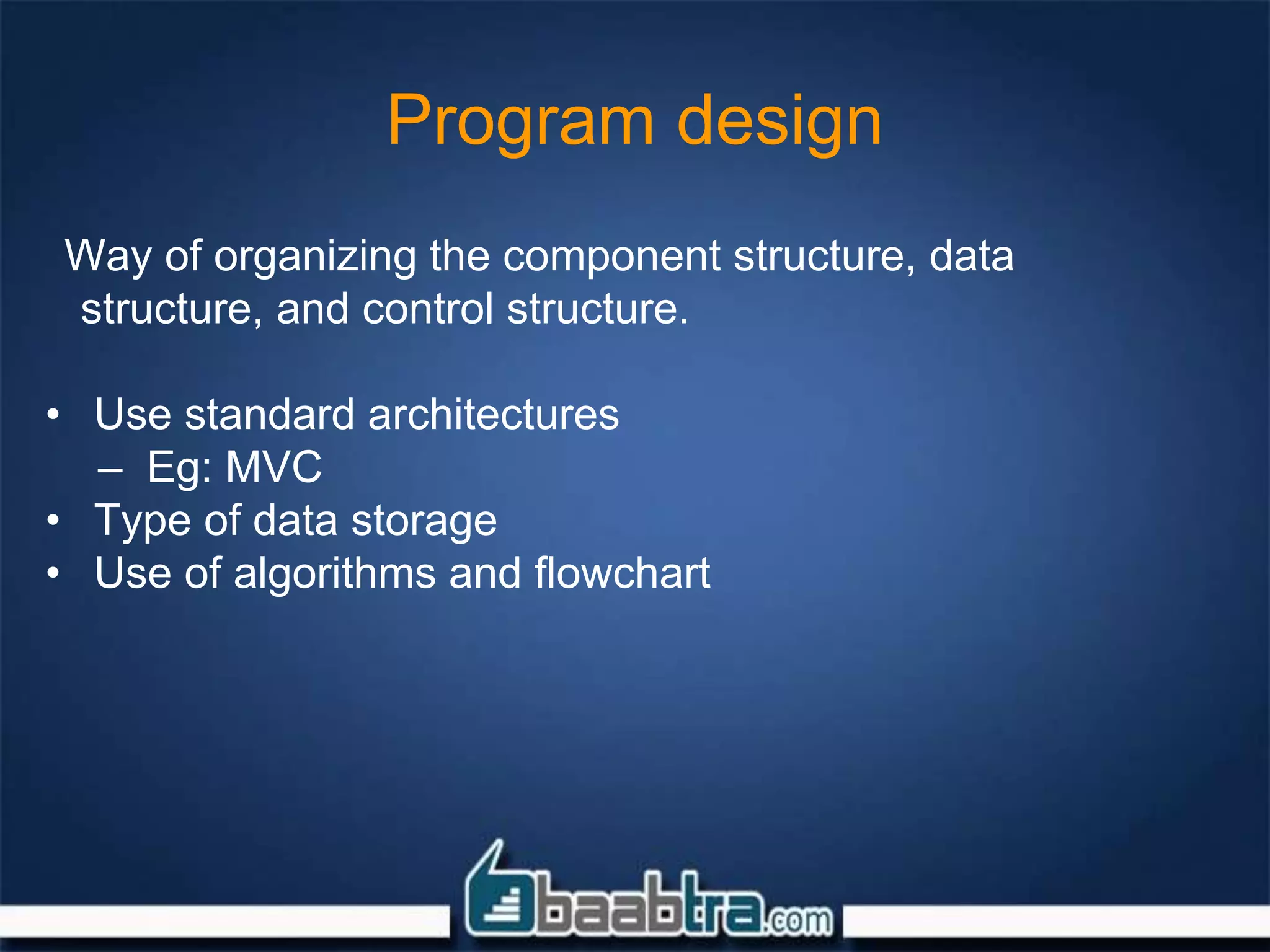 Program design
Way of organizing the component structure, data
structure, and control structure.
• Use standard architectures
– Eg: MVC
• Type of data storage
• Use of algorithms and flowchart
 