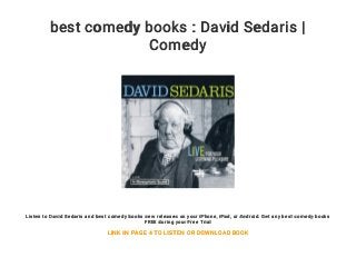 best comedy books : David Sedaris |
Comedy
Listen to David Sedaris and best comedy books new releases on your iPhone, iPad, or Android. Get any best comedy books
FREE during your Free Trial
LINK IN PAGE 4 TO LISTEN OR DOWNLOAD BOOK
 