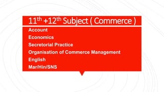 11th +12th Subject ( Commerce )
1)Account
2)Economics
3)Secretorial Practice
4)Organisation of Commerce Management
5)English
6)Mar/Hin/SNS
 