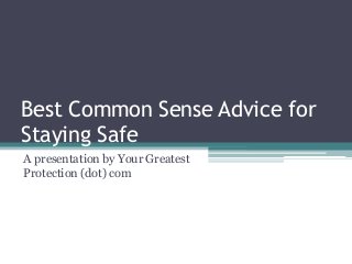 Best Common Sense Advice for
Staying Safe
A presentation by Your Greatest
Protection (dot) com

 