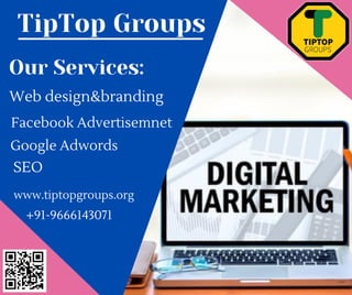 TipTop Groups
Our Services:
Web design&branding
Facebook Advertisemnet
Google Adwords
SEO
www.tiptopgroups.org
+91-9666143071
 