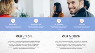 OUR VISION
Lorem Ipsum is simply dummy text of the printing and typesetting
industry. Lorem Ipsum has been the industry's standard dummy text
ever since the 1500s, when an unknown printer took a galley of
type and scrambled it to make a type specimen book. It has
survived not only five centuries, but also the leap into electronic
typesetting, remaining essentially unchanged
OUR MISSION
Lorem Ipsum is simply dummy text of the printing and typesetting
industry. Lorem Ipsum has been the industry's standard dummy text
ever since the 1500s, when an unknown printer took a galley of
type and scrambled it to make a type specimen book. It has
survived not only five centuries, but also the leap into electronic
typesetting, remaining essentially unchanged
Lorem Ipsum is simply dummy text
of the printing and typesetting
industry.
BE THE BEST
Lorem Ipsum is simply dummy text
of the printing and typesetting
industry.
GREAT SUPPORT
Lorem Ipsum is simply dummy text
of the printing and typesetting
industry.
BE DESIGNER
Lorem Ipsum is simply dummy text
of the printing and typesetting
industry.
DELIVERY
 