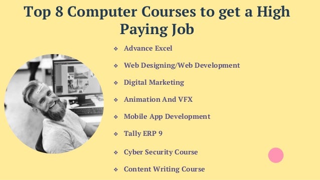 Top 8 Computer Courses to get a High
Paying Job
❖ Advance Excel
❖ Web Designing/Web Development
❖ Digital Marketing
❖ Animation And VFX
❖ Mobile App Development
❖ Tally ERP 9
❖ Cyber Security Course
❖ Content Writing Course
 