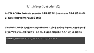 7.1. JMeter Controller 설정
40
remote_hosts=10.0.0.2,10.0.0.3,...,10.0.0.n
 