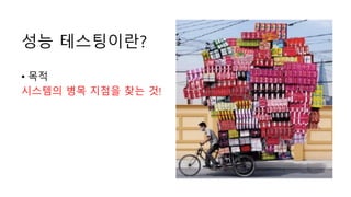 성능 테스팅이란?
• 목적
시스템의 병목 지점을 찾는 것!
 