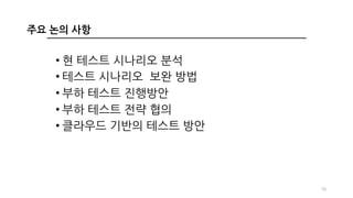 주요 논의 사항
• 현 테스트 시나리오 분석
• 테스트 시나리오 보완 방법
• 부하 테스트 진행방안
• 부하 테스트 전략 협의
• 클라우드 기반의 테스트 방안
16
 