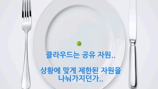 클라우드는 공유 자원..
상황에 맞게 제한된 자원을
나눠가지던가..
 