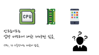 안드로이드는
앱당 메모리에 대한 제약만 있음.
CPU, IO 사용량에는 제한이 없음.
 