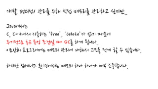 개발 편의성/ 관리를 위해 직접 메모리를 관리하고 싶지만..
Java에서는
C, C++에서 사용하는 ‘free’, ‘delete’가 없기 때문에
주기적으로 혹은 특정 조건일 때 GC를 하게 됩니다.
이로인해 프로그래머는 메모리 관리에 대해서 고민을 적게 할 수 있습니다.
하지만 임베디드 환경에서는 메모리 하나 하나가 매우 소중합니다.
 