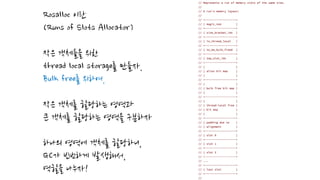 Rosalloc 이란
(Runs of Slots Allocator)
작은 객체들을 위한
thread local storage를 만들자.
Bulk free를 위하여.
작은 객체를 할당하는 영역과
큰 객체를 할당하는 영역을 구분하자
하나의 영역에 객체를 할당하니,
GC가 빈번하게 발생해서,
역할을 나누자!
 
