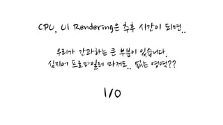 CPU, UI Rendering은 추후 시간이 되면..
우리가 간과하는 큰 부분이 있습니다.
심지어 프로파일러 마저도.. 없는 영역??
I/O
 