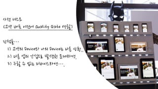 사전 테스트
(고객 배포 이전에 Quality Gate 역할)
단점들…
1) 고객의 Device와 나의 Device는 다른 상황..
2) 다른 앱의 간섭으로 발생한 문제라면.
3) 구할 수 없는 디바이스라면….
 