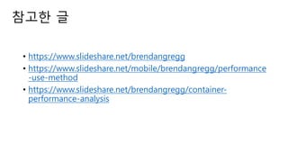 참고한 글
• https://www.slideshare.net/brendangregg
• https://www.slideshare.net/mobile/brendangregg/performance
-use-method
• https://www.slideshare.net/brendangregg/container-
performance-analysis
 