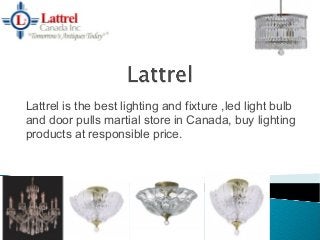 Lattrel is the best lighting and fixture ,led light bulb
and door pulls martial store in Canada, buy lighting
products at responsible price.
 