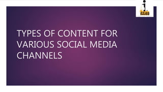 TYPES OF CONTENT FOR
VARIOUS SOCIAL MEDIA
CHANNELS
 