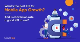 What’s the Best KPI for
Mobile App Growth?
And is conversion rate
a good KPI to use?
 