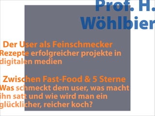 Prof. H.
                     Wöhlbier
Der User als Feinschmecker
Rezepte erfolgreicher projekte in
digitalen medien

Zwischen Fast-Food & 5 Sterne
Was schmeckt dem user, was macht
ihn satt und wie wird man ein
glücklicher, reicher koch?