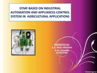 DTMF BASED ON INDUSTRIAL
AUTOMATION AND APPLIANCES CONTROL
SYSTEM IN AGRICULTURAL APPLICATIONS
PRESENTED BY;
A.A. NAZLI MEERAH
N.M.LAKSHMI
GHAYATHRI
 