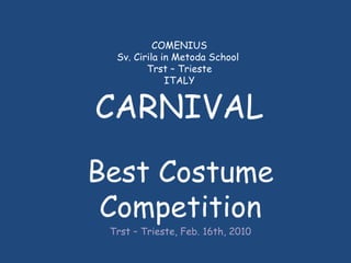 COMENIUS Sv. Cirila in Metoda School  Trst – Trieste ITALY CARNIVAL Best Costume Competition Trst – Trieste, Feb. 16th, 2010 