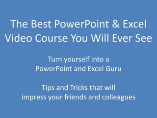0
The Best PowerPoint & Excel
Video Course You Will Ever See
Turn yourself into a
PowerPoint and Excel Guru
Tips and Tricks that will
impress your friends and colleagues
 