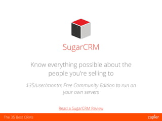 The 35 Best CRMs
SugarCRM
$35/user/month; Free Community Edition to run on
your own servers
Know everything possible about the
people you're selling to
Read a SugarCRM Review
 