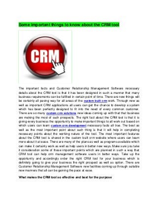 Some important things to know about the CRM tool
The important facts and Customer Relationship Management Software necessary
details about the CRM tool is that it has been designed in such a manner that many
business requirements can be fulfilled in certain point of time. There are new things will
be certainly all paving way for all areas of the custom built crm work. Through new as
well as important CRM applications all users can get the chance to develop a system
which has been perfectly designed to fit into the need of every common customer.
There are so many custom crm solutions new ideas coming up with that that business
are making the most of such prospects. The right fact about the CRM tool is that it is
giving every business the opportunity to make important things to all work out based on
which users can learn custom crm development necessary facts all true. The best as
well as the most important point about such thing is that it will help in completing
necessary points about the working nature of the tool. The most important features
about the CRM tool is shared in the custom built crm website where users can learn
more about it at ease. There are many of the plans as well as programs available which
can make it certainly work as well as help users in better new ways. Make sure you take
it consideration some of these important points which are planned in such a way that
CRM tool can help crm management software users in better ways. Take up the
opportunity and accordingly order the right CRM tool for your business which is
definitely going to give your business the right prospect as well as option. There are
Customer Relationship Management Software new facilities coming up through suitable
new manners that all can be gaining the pace at ease.
What makes the CRM tool so effective and best for the purpose
 