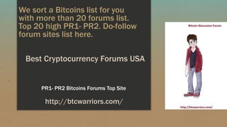 We sort a Bitcoins list for you
with more than 20 forums list.
Top 20 high PR1- PR2. Do-follow
forum sites list here.
PR1- PR2 Bitcoins Forums Top Site
http://btcwarriors.com/
Best Cryptocurrency Forums USA
 