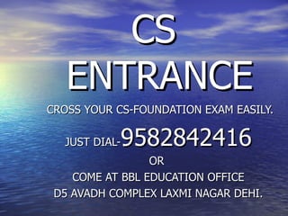 CS  ENTRANCE CROSS YOUR CS-FOUNDATION EXAM EASILY. JUST DIAL- 9582842416 OR  COME AT BBL EDUCATION OFFICE D5 AVADH COMPLEX LAXMI NAGAR DEHI. 