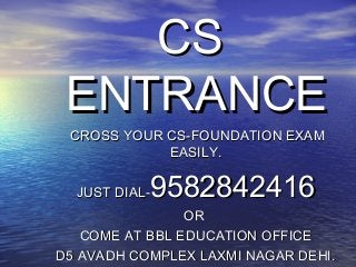 CSCS
ENTRANCEENTRANCE
CROSS YOUR CS-FOUNDATION EXAMCROSS YOUR CS-FOUNDATION EXAM
EASILY.EASILY.
JUST DIAL-JUST DIAL-95828424169582842416
OROR
COME AT BBL EDUCATION OFFICECOME AT BBL EDUCATION OFFICE
D5 AVADH COMPLEX LAXMI NAGAR DEHI.D5 AVADH COMPLEX LAXMI NAGAR DEHI.
 