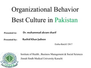 Organizational Behavior
Institute of Health , Business Management & Social Sciences
Jinnah Sindh Medical University Karachi
Dr. muhammad akram sharif
Rashid Khan Jadoon
Emba-Batch3 2017
Presented to:
Presented by:
Best Culture in Pakistan
 