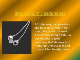 Best Custom Headphones
Affinitydesignlab provides
the best consumer in-ear
headphones in the world.
The Affinity Design Lab is a
Los Angeles-based
company that designs and
manufactures custom and
private label headphones.
 