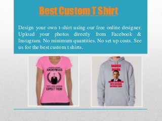 Best Custom T Shirt
Design your own t-shirt using our free online designer.
Upload your photos directly from Facebook &
Instagram. No minimum quantities. No set up costs. See
us for the best custom t shirts.
 