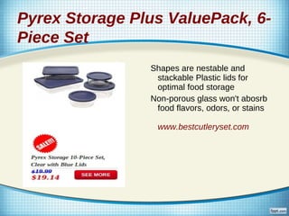 Pyrex Storage Plus ValuePack, 6-
Piece Set
                Shapes are nestable and
                 stackable Plastic lids for
                 optimal food storage
                Non-porous glass won't abosrb
                 food flavors, odors, or stains

                 www.bestcutleryset.com
 