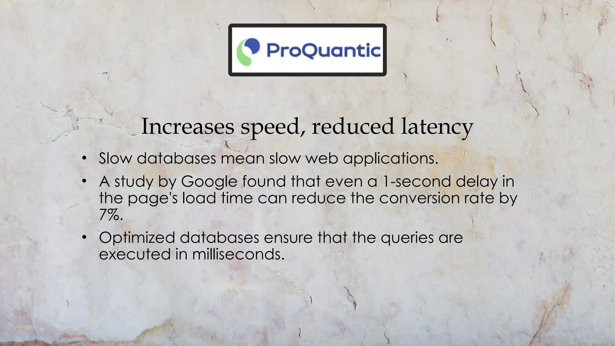 Increases speed, reduced latency
• Slow databases mean slow web applications.
• A study by Google found that even a 1-second delay in
the page's load time can reduce the conversion rate by
7%.
• Optimized databases ensure that the queries are
executed in milliseconds.
 