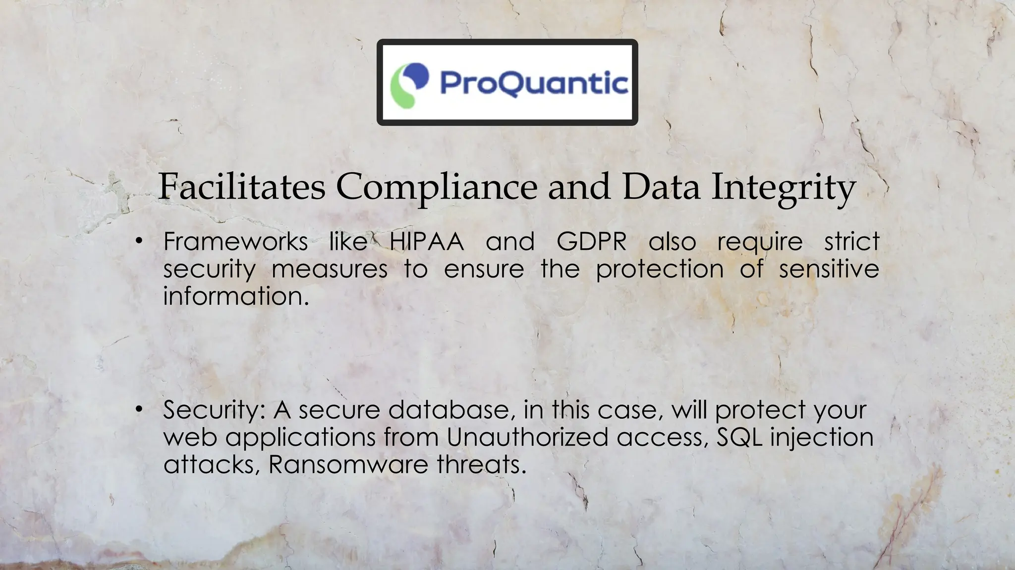 Facilitates Compliance and Data Integrity
• Frameworks like HIPAA and GDPR also require strict
security measures to ensure the protection of sensitive
information.
• Security: A secure database, in this case, will protect your
web applications from Unauthorized access, SQL injection
attacks, Ransomware threats.
 