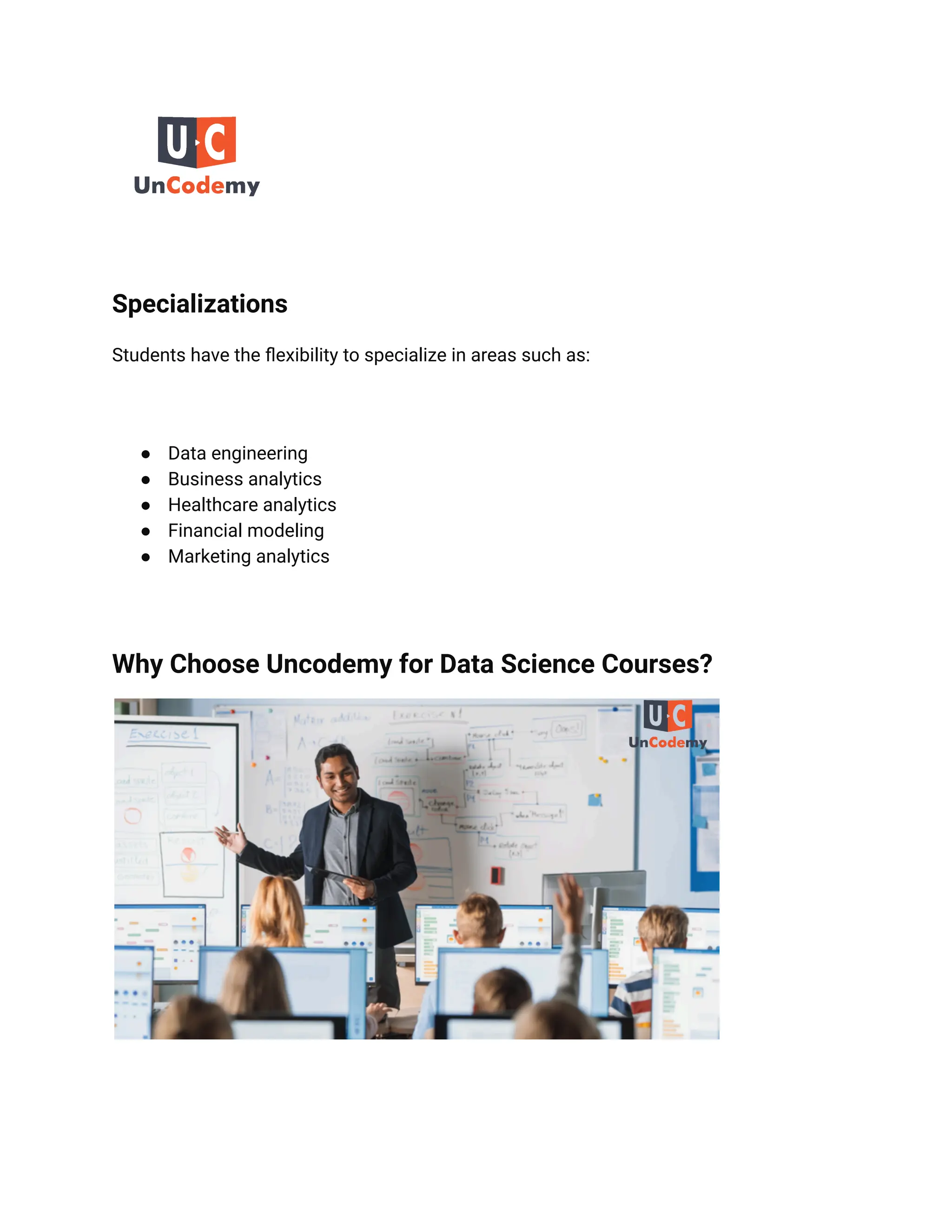 Specializations
Students have the flexibility to specialize in areas such as:
● Data engineering
● Business analytics
● Healthcare analytics
● Financial modeling
● Marketing analytics
Why Choose Uncodemy for Data Science Courses?
 
