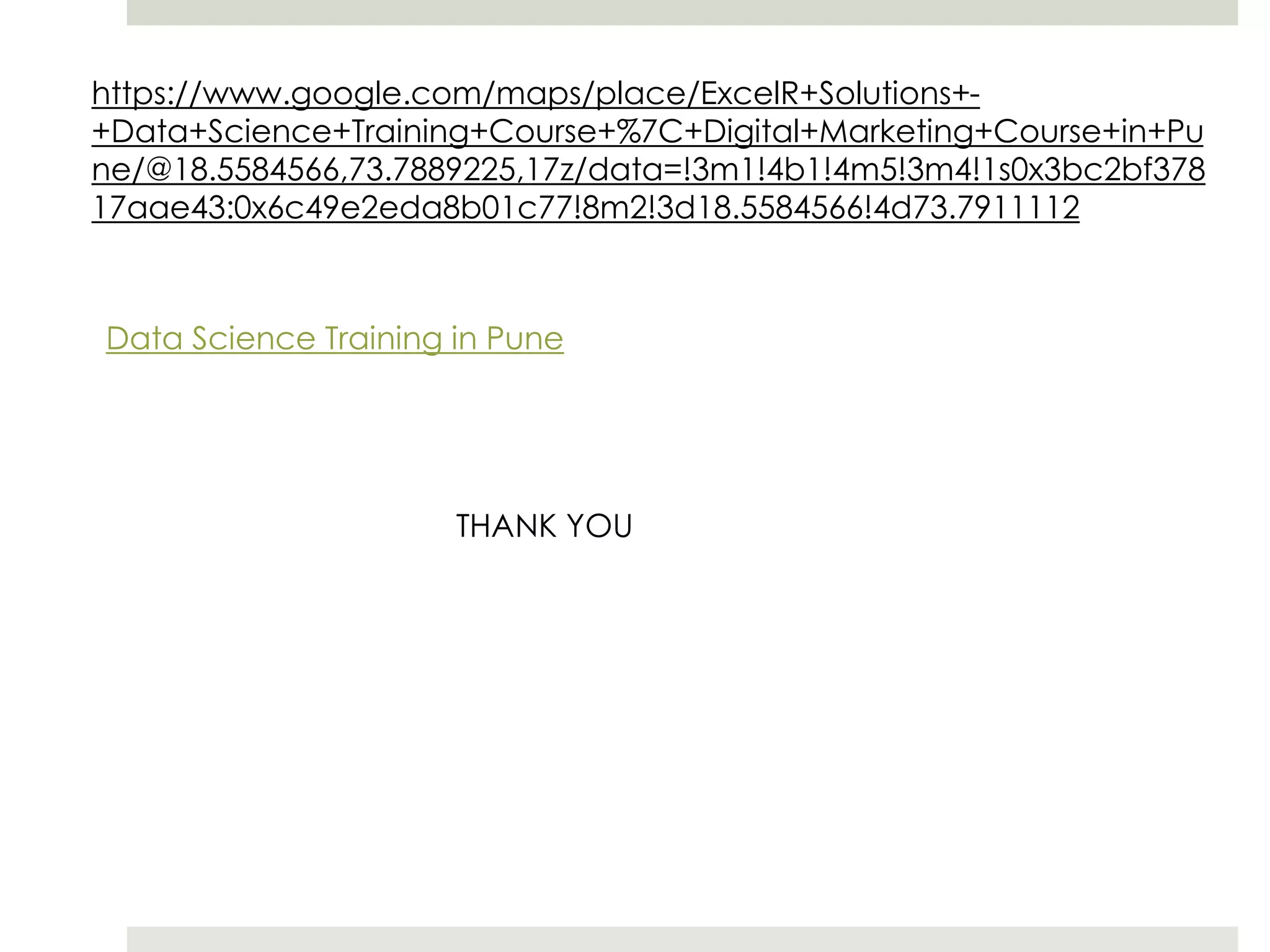 https://www.google.com/maps/place/ExcelR+Solutions+-
+Data+Science+Training+Course+%7C+Digital+Marketing+Course+in+Pu
ne/@18.5584566,73.7889225,17z/data=!3m1!4b1!4m5!3m4!1s0x3bc2bf378
17aae43:0x6c49e2eda8b01c77!8m2!3d18.5584566!4d73.7911112
Data Science Training in Pune
THANK YOU
 