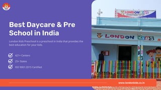 Best Daycare & Pre
School in India
London Kids Preschool is a preschool in India that provides the
best education for your kids.
421+ Centers
25+ States
ISO 9001:2015 Certified
www.londonkids.co.in
 