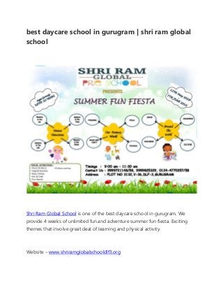 best daycare school in gurugram | shri ram global
school
Shri Ram Global School is one of the best daycare school in gurugram. We
provide 4 weeks of unlimited fun and adventure summer fun fiesta. Exciting
themes that involve great deal of learning and physical activity.
Website – www.shriramglobalschooldlf3.org
 