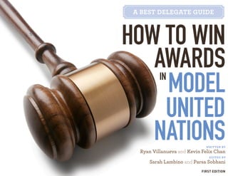 HOW TO WIN
AWARDS
IN
MODEL
UNITED
NATIONS
written by
Ryan Villanueva and Kevin Felix Chan
edited by
Sarah Lambino and Parsa Sobhani
FIRST EDITION
 