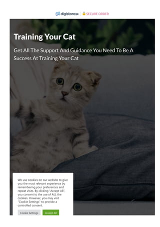 Training Your Cat
Get All The Support And Guidance You Need To Be A
Success At Training Your Cat
We use cookies on our website to give
you the most relevant experience by
remembering your preferences and
repeat visits. By clicking “Accept All”,
you consent to the use of ALL the
cookies. However, you may visit
"Cookie Settings" to provide a
controlled consent.
Cookie Settings Accept All
SECURE ORDER
 